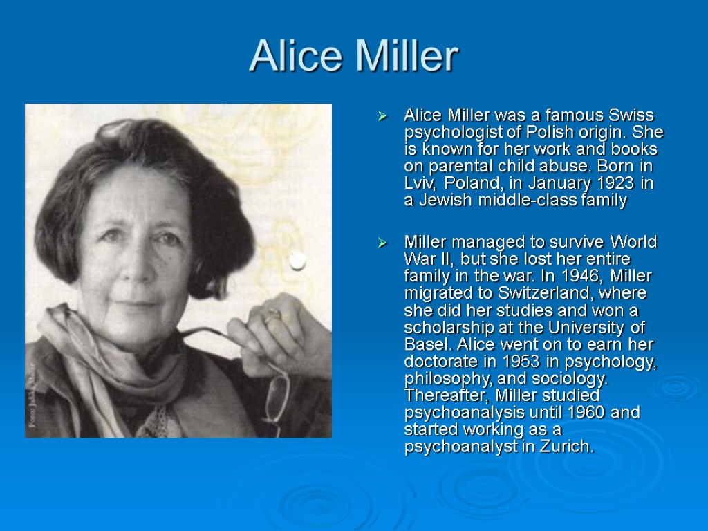 Alice Miller Alice Miller was a famous Swiss psychologist of Polish origin. She is